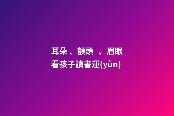 耳朵、額頭、眉眼看孩子讀書運(yùn)